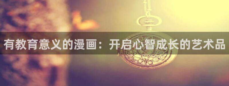 腐漫画网app下载：有教育意义的漫画：开启心智成长的艺术品