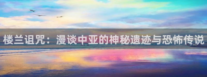 腐漫画网移动版：楼兰诅咒：漫谈中亚的神秘遗迹与恐怖传说